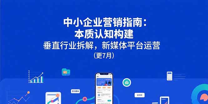 （15501期）中小企业营销指南：本质认知构建，垂直行业拆解，新媒体平台运营(更7月)-冷静项目网