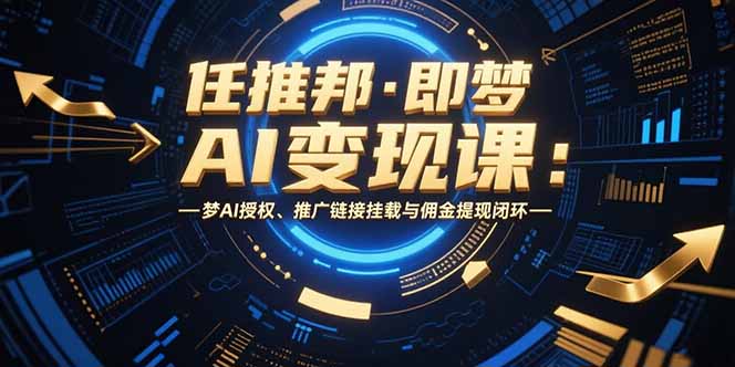 （15467期）任推邦·即梦AI变现课：梦AI授权、推广链接挂载与佣金提现闭环-冷静项目网