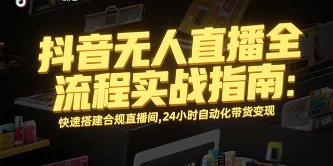 （15452期）抖音无人直播全流程实战指南：快速搭建合规直播间，24小时自动化带货变现-冷静项目网