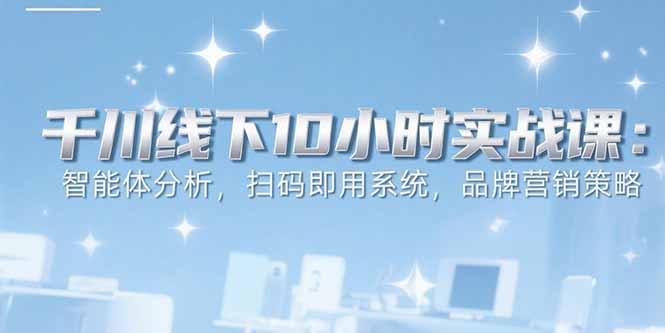 （15450期）6月千川线下10小时实战课：智能体分析，扫码即用系统，品牌营销策略-冷静项目网