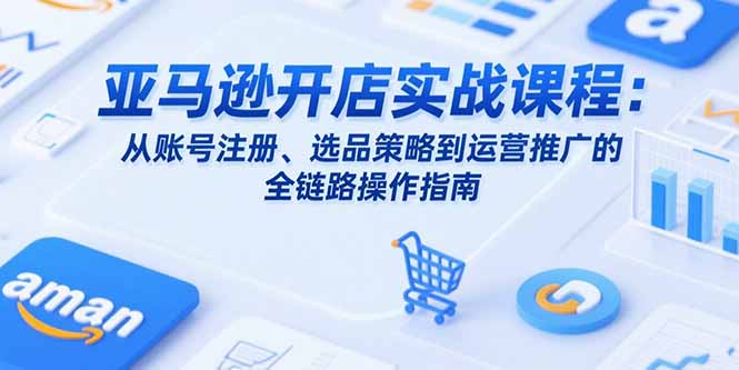 （15439期）亚马逊开店实战课程：从账号注册、选品策略到运营推广的全链路操作指南-冷静项目网