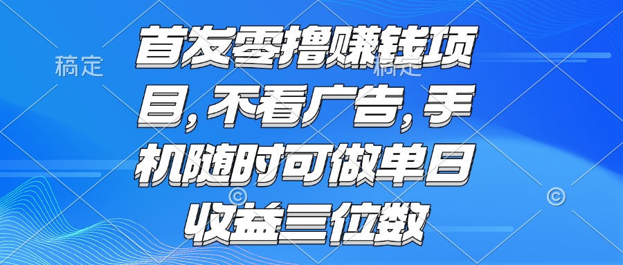（15388期）零撸赚钱项目 不看广告 手机随时可做 单日收益三位数-冷静项目网