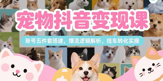 （15379期）宠物抖音变现课，账号五件套搭建，爆流逻辑解析，挂车转化实操-冷静项目网