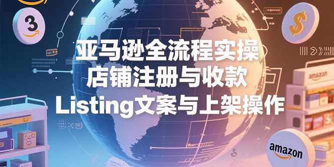 （15349期）亚马逊全流程实操，店铺注册与收款，Listing文案与上架操作-冷静项目网