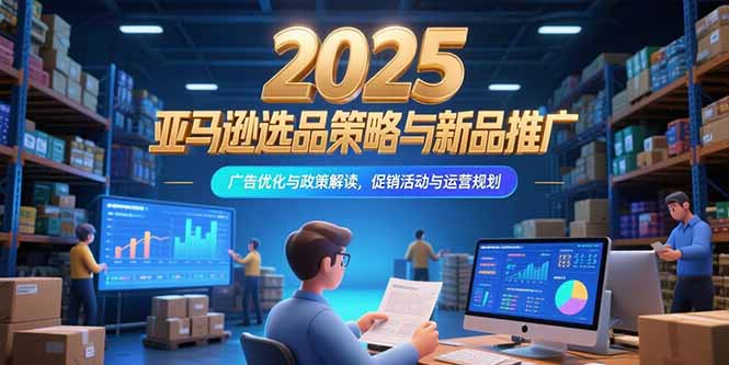 （15347期）2025亚马逊选品策略与新品推广，广告优化与政策解读，促销活动与运营规划-冷静项目网