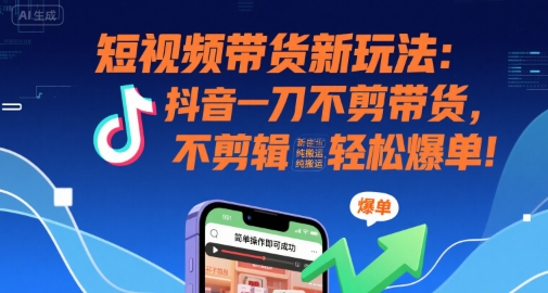 短视频带货新玩法：抖音一刀不剪带货，不剪辑，纯搬运，新手也能轻松爆单!-冷静项目网