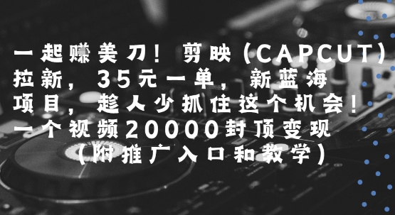 一起挣美刀!剪映(CAPCUT)拉新，35米一单，新蓝海项目，一个视频2w封顶变现(附推广入口和教学)-冷静项目网