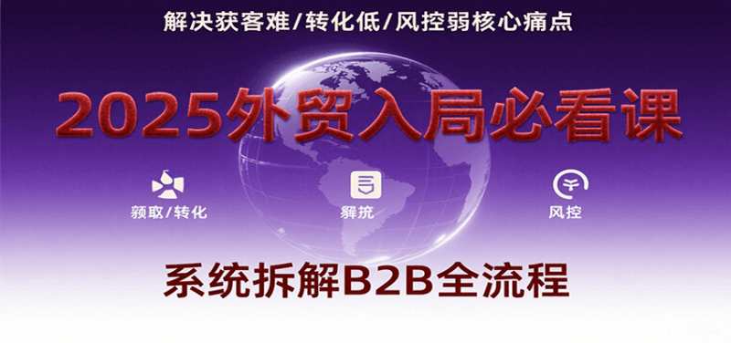 2025外贸入局必看课,系统拆解B2B全流程,解决获客难、转化低、风控弱等核心痛点-冷静项目网