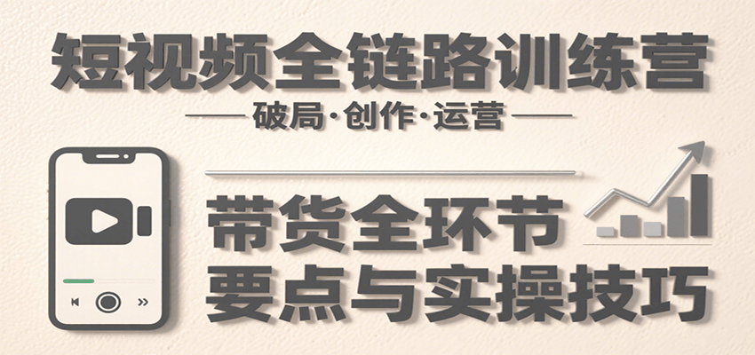 短视频全链路训练营：含破局、创作、运营、带货等多方面，详解各环节要点与实操技巧-冷静项目网