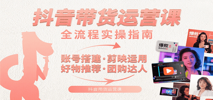 抖音带货运营课：含账号搭建、剪映运用、好物推荐、团购达人等内容，教你玩转抖音-冷静项目网
