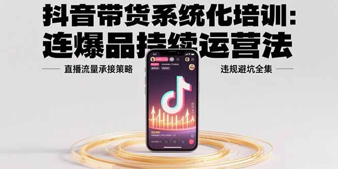 （15568期）抖音带货系统化培训：连爆品持续运营法，直播流量承接策略，违规避坑全集-冷静项目网