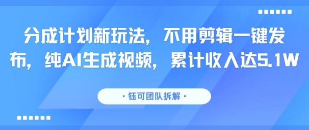 分成计划新玩法，不用剪辑一键发布，纯AI生成视频，累计收入达5.1W-冷静项目网