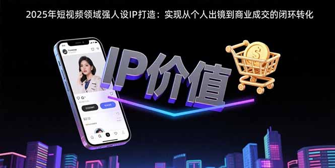 （15599期）2025年短视频领域人设IP打造：实现从个人出镜到商业成交的闭环转化-冷静项目网