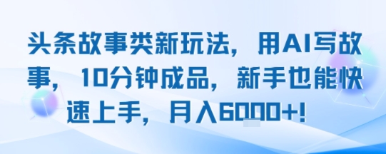 头条故事类新玩法，用AI写故事，10分钟成品，新手也能快速上手，月入6k+-冷静项目网