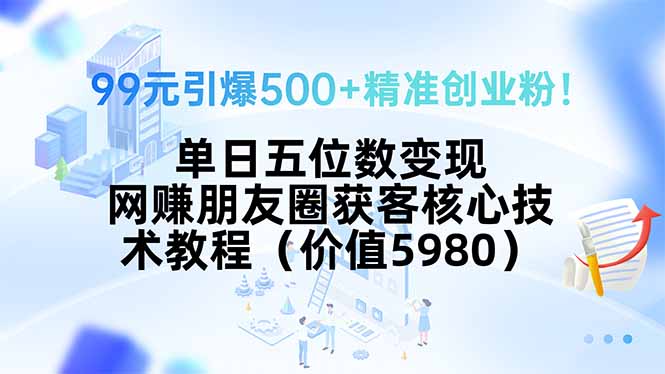 （15643期）99元引爆500+精准创业粉！单日五位数变现，网赚朋友圈获客核心技术教程…-冷静项目网