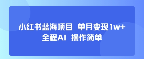 小红书蓝海项目 单月变现1w+ 全程AI 操作简单-冷静项目网
