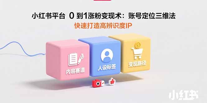 （15656期）小红书平台0到1涨粉变现术：账号定位三维法，快速打造高辨识度IP-冷静项目网