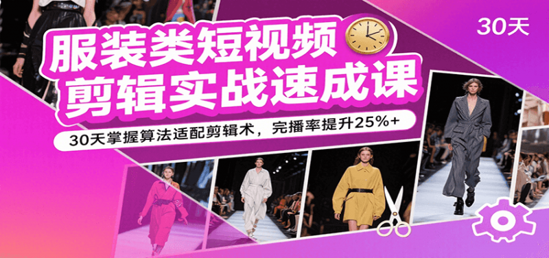 服装类短视频剪辑实战速成课，30天掌握算法适配剪辑术，完播率提升25%+-冷静项目网