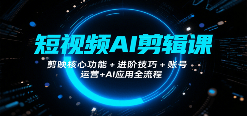 短视频AI剪辑课，剪映核心功能+进阶技巧+账号运营+AI应用全流程-冷静项目网