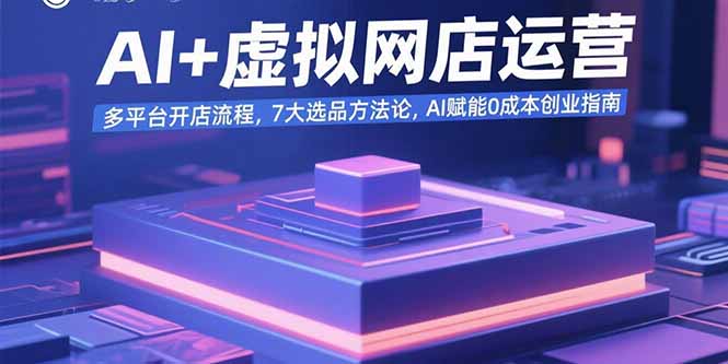 （15692期）AI+虚拟网店运营：多平台开店流程，7大选品方法论，AI赋能0成本创业指南-冷静项目网