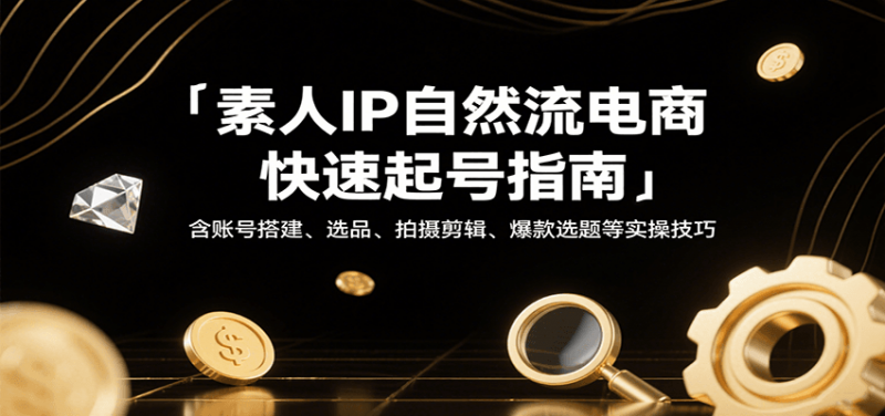 素人IP自然流电商快速起号指南，含账号搭建、选品、拍摄剪辑、爆款选题等实操技巧-冷静项目网