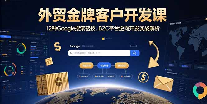 （15724期）外贸金牌客户开发课，12种Google搜索密技，B2C平台逆向开发实战解析-冷静项目网