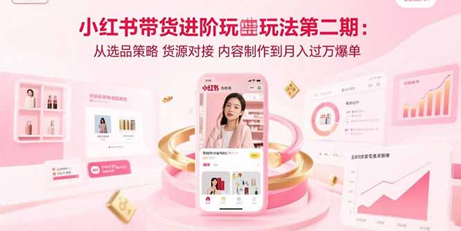 （15719期）小红书带货进阶玩法第二期：从选品策略 货源对接 内容制作到月入过万爆单-冷静项目网