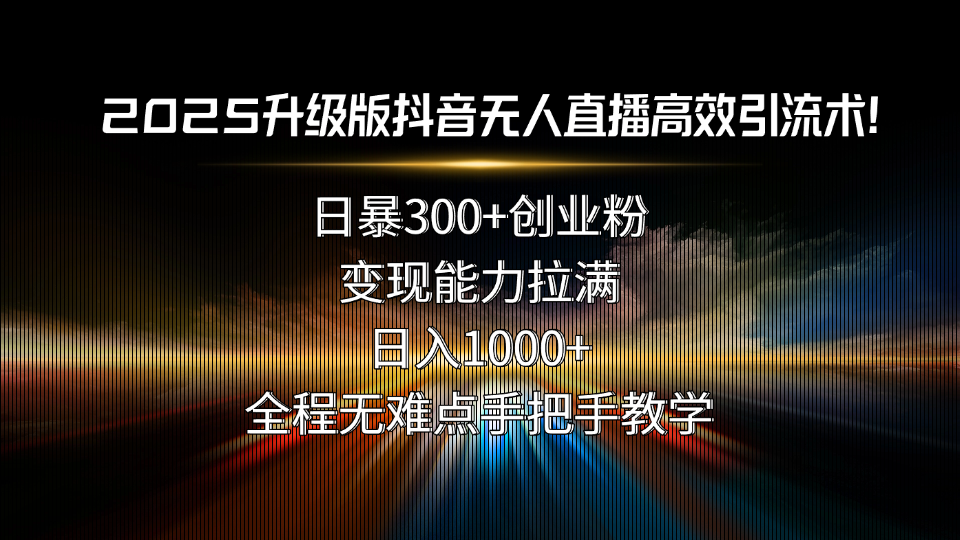 （15735期）2025升级版抖音无人直播高效引流术！日暴300+创业粉，变现能力拉满，日…-冷静项目网