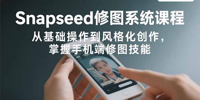 （15732期）Snapseed修图系统课程：从基础操作到风格化创作，掌握手机端修图技能-冷静项目网