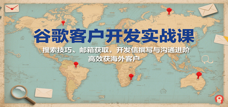 谷歌客户开发实战课:搜索技巧、邮箱获取,开发信撰写与沟通进阶,高效获海外客户-冷静项目网