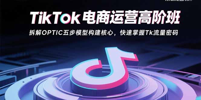 （15752期）TikTok电商运营高阶班：拆解OPTIC五步模型构建核心，快速掌握Tk流量密码-冷静项目网