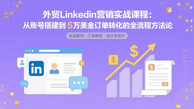 （15766期）外贸LinkedIn营销实战课程：从账号搭建到5万美金订单转化的全流程方法论-冷静项目网