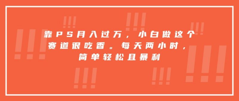 （15764期）靠PS月入过万，小白做这个赛道很吃香。每天两小时，简单轻松且暴利-冷静项目网
