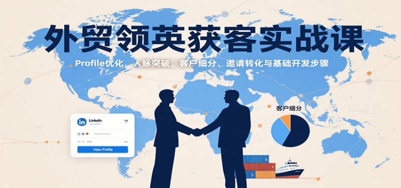 外贸领英获客实战课：Profile优化、人脉突破，客户细分、邀请转化与基础开发步骤-冷静项目网
