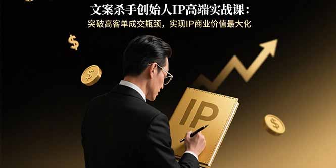 （15797期）文案杀手创始人IP高端实战课：突破高客单成交瓶颈，实现IP商业价值最大化-冷静项目网