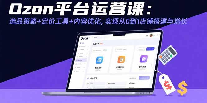 （15794期）Ozon平台运营课：选品策略+定价工具+内容优化，实现从0到1店铺搭建与增长-冷静项目网