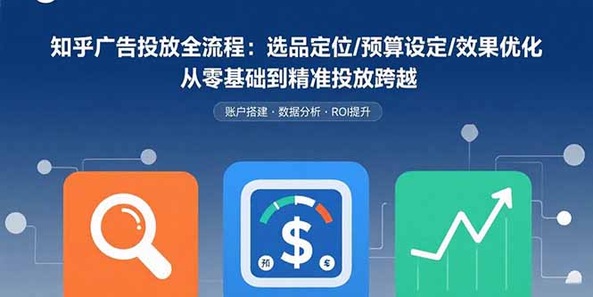 （15774期）知乎广告投放全流程：选品定位/预算设定/效果优化 从零基础到精准投放跨越-冷静项目网