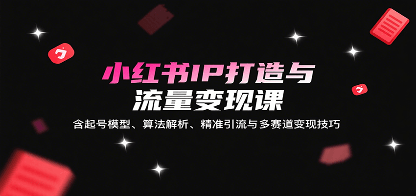 小红书IP打造与流量变现课：含起号模型、算法解析、精准引流与多赛道变现技巧-冷静项目网