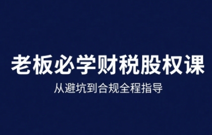 25年企业财税与股权实战课，从避坑到合规全程指导-冷静项目网