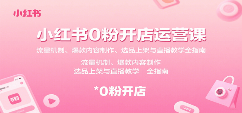 小红书0粉开店运营课：流量机制、爆款内容制作、选品上架与直播教学全指南-冷静项目网