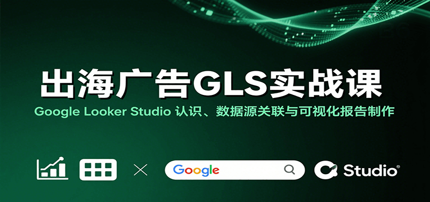 出海广告GLS实战课：Google Looker Studio 认识、数据源关联与可视化报告制作-冷静项目网
