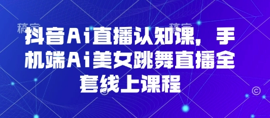 抖音Ai直播认知课，手机端Ai美女跳舞直播全套线上课程-冷静项目网