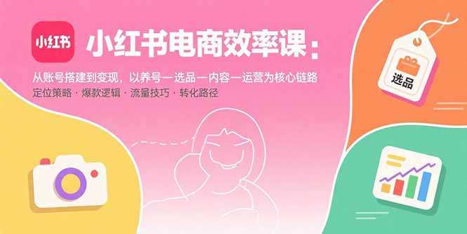 （15838期）小红书电商效率课：从账号搭建到变现，以养号-选品-内容-运营为核心链路-冷静项目网