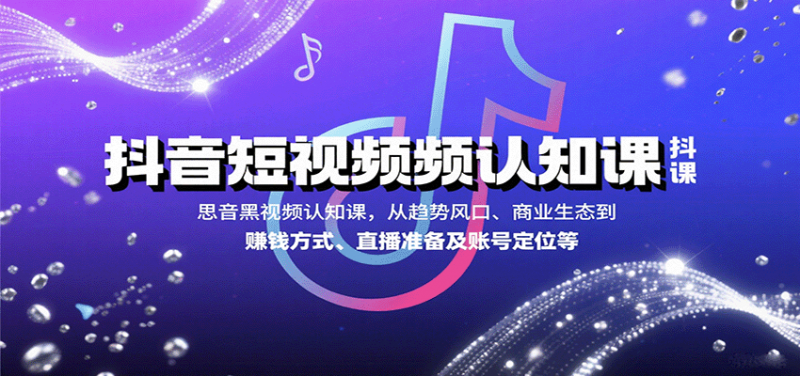抖音短视频认知课，从趋势风口、商业生态到赚钱方式、直播准备及账号定位等-冷静项目网