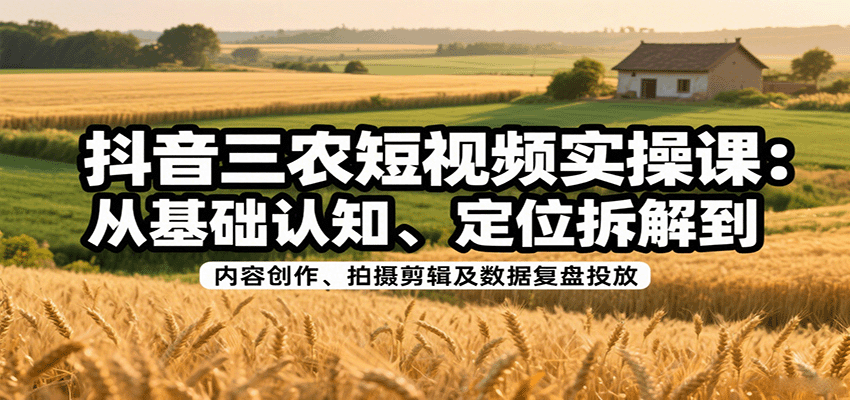 抖音三农短视频实操课：从基础认知、定位拆解到内容创作、拍摄剪辑及数据复盘投放-冷静项目网