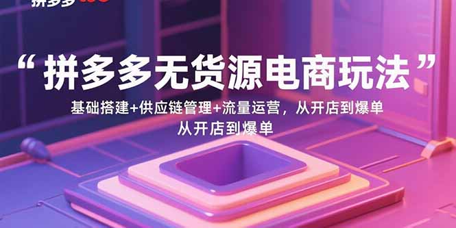 （15886期）拼多多无货源电商玩法：基础搭建+供应链管理+流量运营，从开店到爆单-冷静项目网