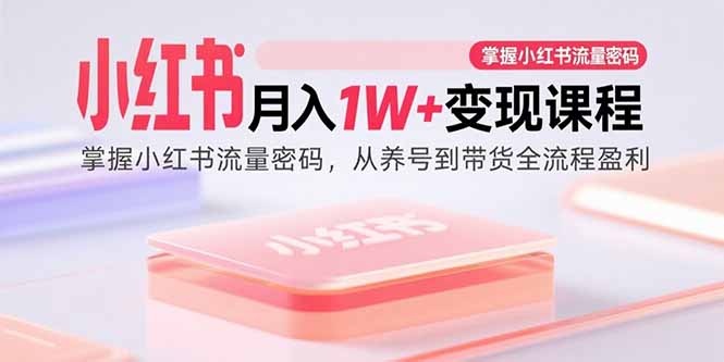 （15885期）小红书月入1W+变现课程：掌握小红书流量密码，从养号到带货全流程盈利-冷静项目网