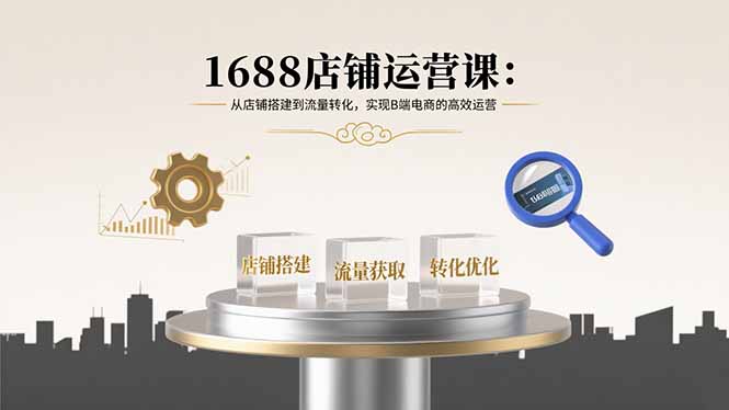 （15898期）1688店铺运营课：从店铺搭建到流量转化，实现B端电商的高效运营-冷静项目网