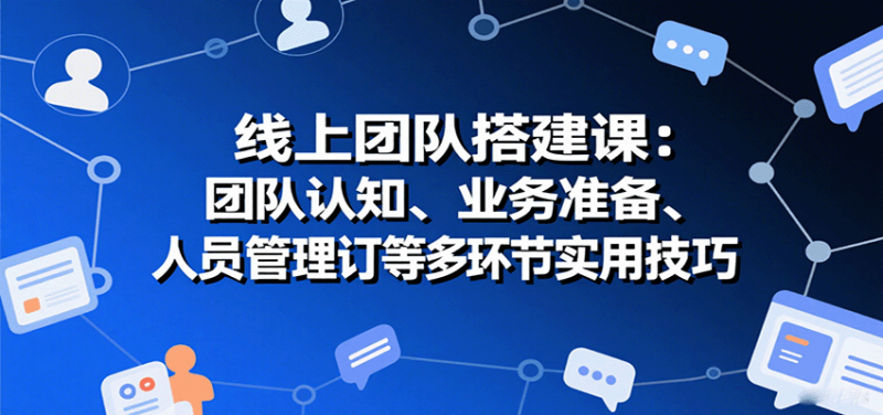 线上团队搭建课：团队认知、业务准备、人员管理、协议签订等多环节实用技巧-冷静项目网