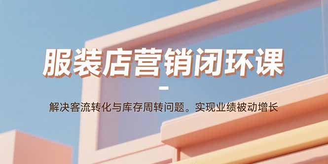 （15906期）服装店营销闭环课：解决客流转化与库存周转问题。实现业绩被动增长-冷静项目网